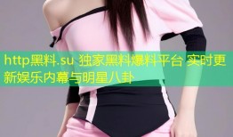 http黑料.su 独家黑料爆料平台 实时更新娱乐内幕与明星八卦