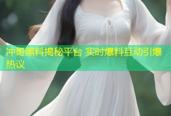 冲哥黑料揭秘平台 实时爆料互动引爆热议