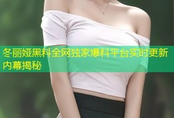 冬丽娅黑料全网独家爆料平台实时更新内幕揭秘