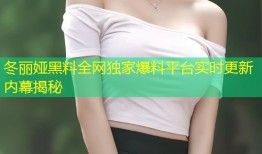 冬丽娅黑料全网独家爆料平台实时更新内幕揭秘