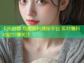 卡托丽娜 格雷黑料揭秘平台 实时爆料功能引爆关注