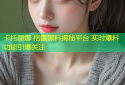 卡托丽娜 格雷黑料揭秘平台 实时爆料功能引爆关注