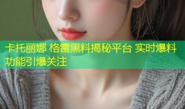 卡托丽娜 格雷黑料揭秘平台 实时爆料功能引爆关注