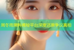 周冬雨黑料揭秘平台深度还原争议真相