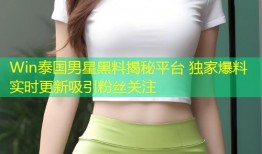 Win泰国男星黑料揭秘平台 独家爆料实时更新吸引粉丝关注