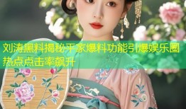 刘涛黑料揭秘平家爆料功能引爆娱乐圈热点点击率飙升