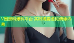 V圈黑料爆料平台 实时揭露虚拟偶像内幕