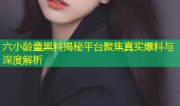六小龄童黑料揭秘平台聚焦真实爆料与深度解析