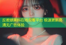 反差婊黑料在线观看平台 极速更新高清无广告体验