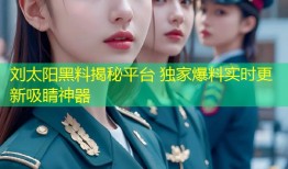 刘太阳黑料揭秘平台 独家爆料实时更新吸睛神器