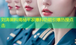 刘涛黑料揭秘平家爆料功能引爆热搜点击