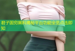 君子固穷黑料揭秘平台功能全览点击即知