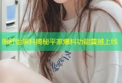 周舒怡黑料揭秘平家爆料功能震撼上线