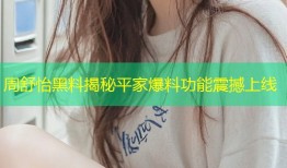 周舒怡黑料揭秘平家爆料功能震撼上线