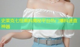 史莱克七怪黑料揭秘平台热门爆料速查神器