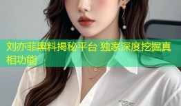刘亦菲黑料揭秘平台 独家深度挖掘真相功能
