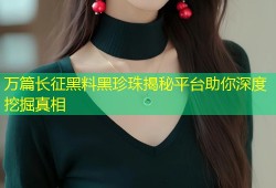 万篇长征黑料黑珍珠揭秘平台助你深度挖掘真相