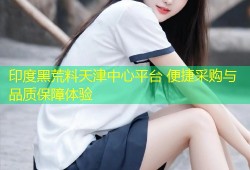 印度黑荒料天津中心平台 便捷采购与品质保障体验