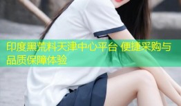 印度黑荒料天津中心平台 便捷采购与品质保障体验