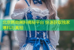 北京韩勋黑料揭秘平台 快速获取独家爆料与真相
