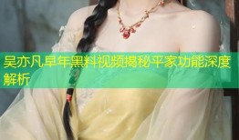 吴亦凡早年黑料视频揭秘平家功能深度解析