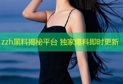 zzh黑料揭秘平台 独家爆料即时更新