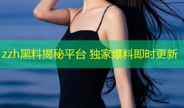 zzh黑料揭秘平台 独家爆料即时更新