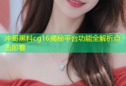 冲哥黑料cg16揭秘平台功能全解析点击即看