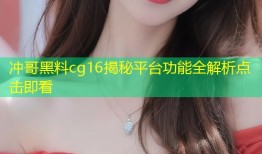 冲哥黑料cg16揭秘平台功能全解析点击即看