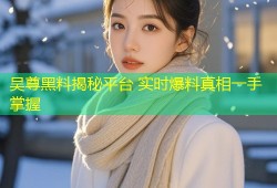 吴尊黑料揭秘平台 实时爆料真相一手掌握