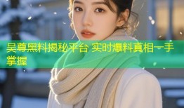 吴尊黑料揭秘平台 实时爆料真相一手掌握