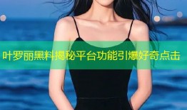 叶罗丽黑料揭秘平台功能引爆好奇点击