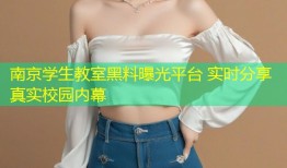 南京学生教室黑料曝光平台 实时分享真实校园内幕