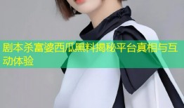 剧本杀富婆西瓜黑料揭秘平台真相与互动体验
