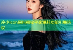 冷少icon黑料揭秘平家爆料功能引爆热议