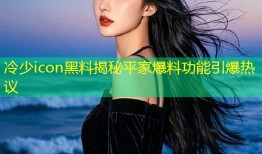冷少icon黑料揭秘平家爆料功能引爆热议