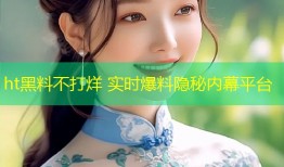 ht黑料不打烊 实时爆料隐秘内幕平台