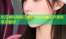 吃瓜黑料网每日爆料独家内幕实时更新吸引眼球