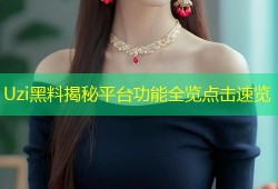Uzi黑料揭秘平台功能全览点击速览