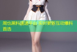 周也黑料速递平台 实时更新互动爆料首选