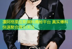 凛阿格里亚斯黑料揭秘平台 真实爆料快速聚合吸引关注