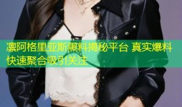 凛阿格里亚斯黑料揭秘平台 真实爆料快速聚合吸引关注