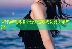 呆妹黑料揭秘平台快速曝光功能引爆热议
