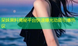 呆妹黑料揭秘平台快速曝光功能引爆热议