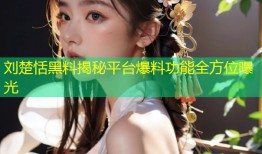 刘楚恬黑料揭秘平台爆料功能全方位曝光