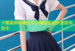 卡戴星黑料曝光平台揭秘真相快速查询助手