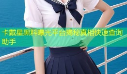 卡戴星黑料曝光平台揭秘真相快速查询助手