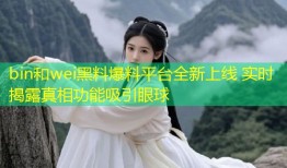 bin和wei黑料爆料平台全新上线 实时揭露真相功能吸引眼球