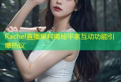 Rachel直播黑料揭秘平家互动功能引爆热议