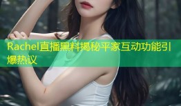 Rachel直播黑料揭秘平家互动功能引爆热议